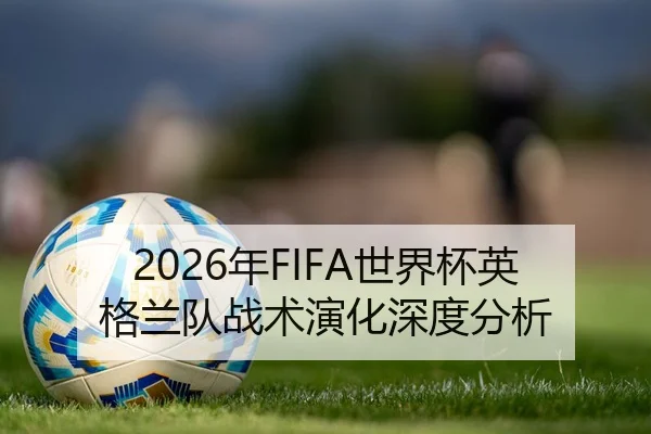 2026年FIFA世界杯英格兰队战术演化深度分析