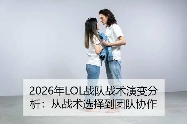 2026年LOL战队战术演变分析：从战术选择到团队协作