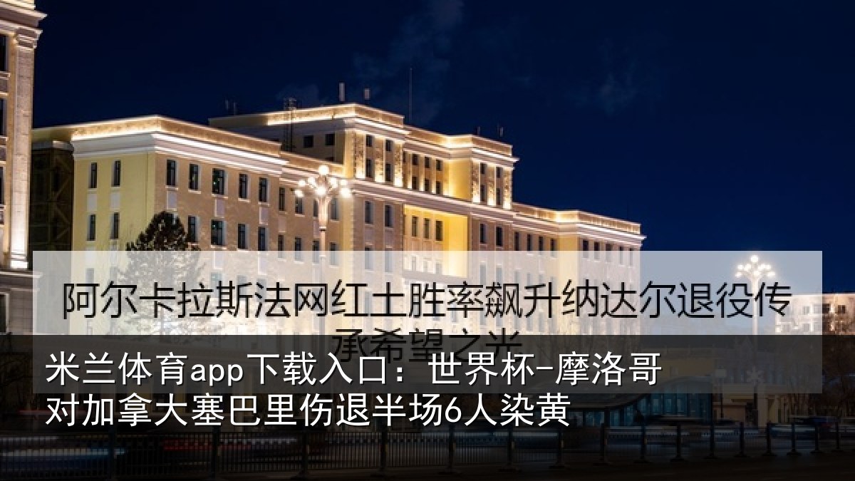 米兰体育app下载入口：世界杯-摩洛哥对加拿大塞相关情况黄