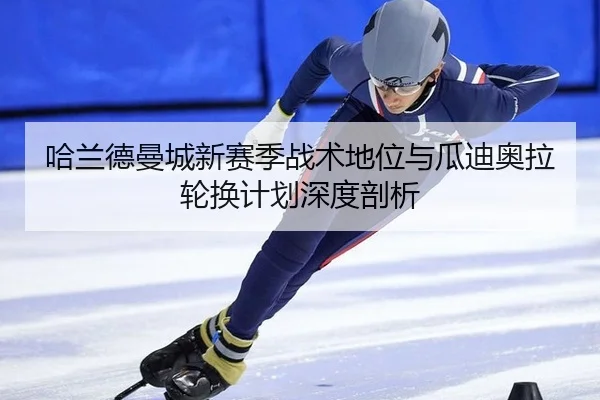哈兰德曼城新赛季战术地位与瓜迪奥拉轮换计划深度剖析