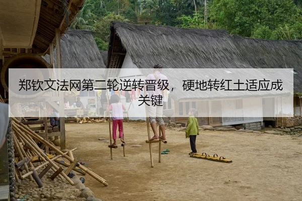 郑钦文法网第二轮逆转晋级，硬地转红土适应成关键