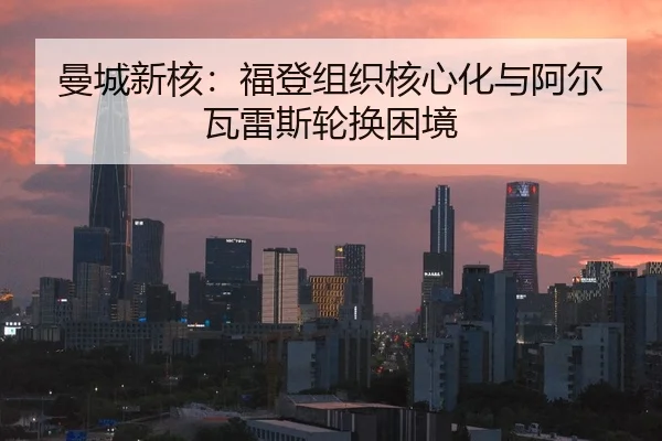 曼城新核：福登组织核心化与阿尔瓦雷斯轮换困境