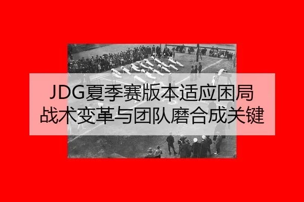 JDG夏季赛版本适应困局 战术变革与团队磨合成关键