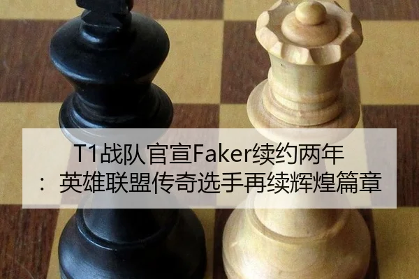 T1战队官宣Faker续约两年：英雄联盟传奇选手再续辉煌篇章