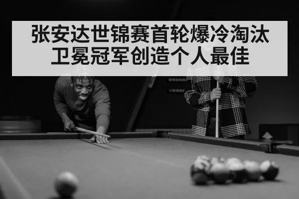 张安达世锦赛首轮爆冷淘汰卫冕冠军创造个人最佳