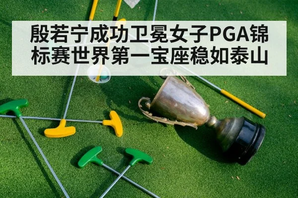 殷若宁成功卫冕女子PGA锦标赛世界第一宝座稳如泰山