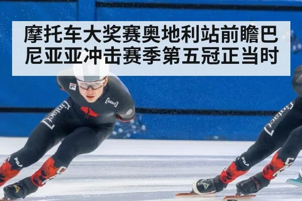 摩托车大奖赛奥地利站前瞻巴尼亚亚冲击赛季第五冠正当时