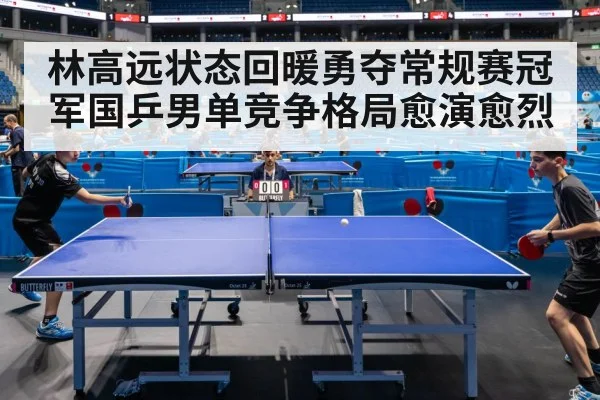 林高远状态回暖勇夺常规赛冠军国乒男单竞争格局愈演愈烈